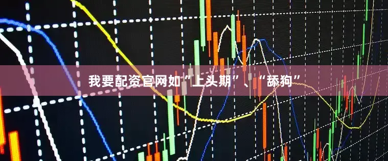 我要配资官网如“上头期”、“舔狗”