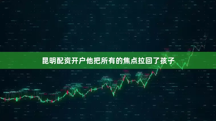 昆明配资开户他把所有的焦点拉回了孩子