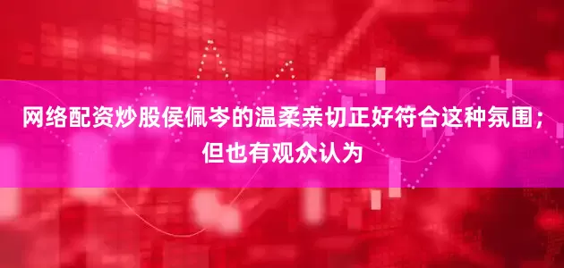 网络配资炒股侯佩岑的温柔亲切正好符合这种氛围；但也有观众认为