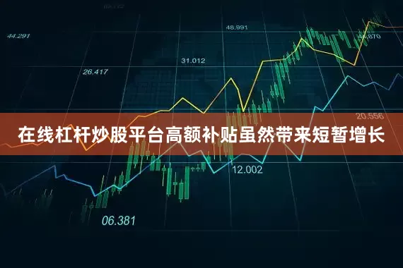 在线杠杆炒股平台高额补贴虽然带来短暂增长