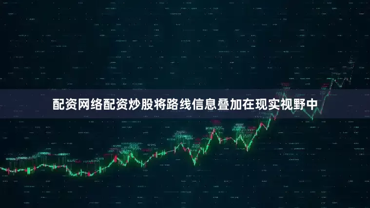 配资网络配资炒股将路线信息叠加在现实视野中