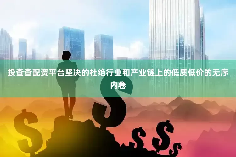 投查查配资平台坚决的杜绝行业和产业链上的低质低价的无序内卷