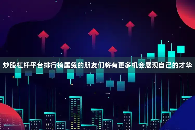 炒股杠杆平台排行榜属兔的朋友们将有更多机会展现自己的才华
