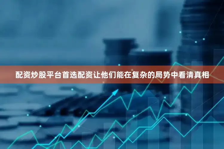 配资炒股平台首选配资让他们能在复杂的局势中看清真相