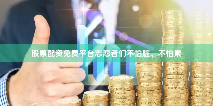股票配资免费平台志愿者们不怕脏、不怕累