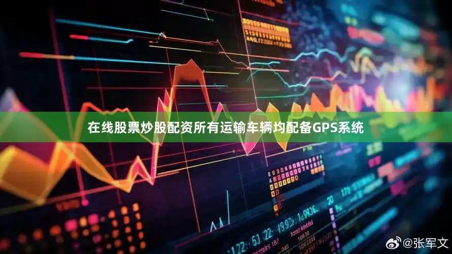 在线股票炒股配资所有运输车辆均配备GPS系统