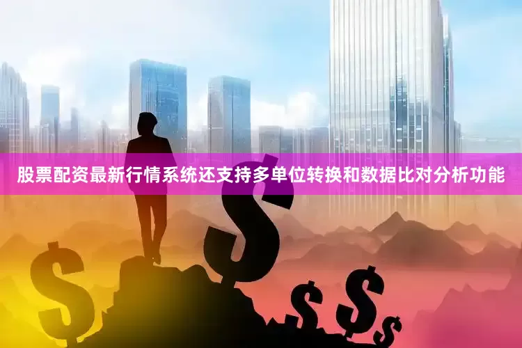 股票配资最新行情系统还支持多单位转换和数据比对分析功能
