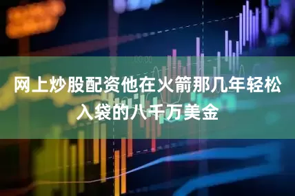 网上炒股配资他在火箭那几年轻松入袋的八千万美金