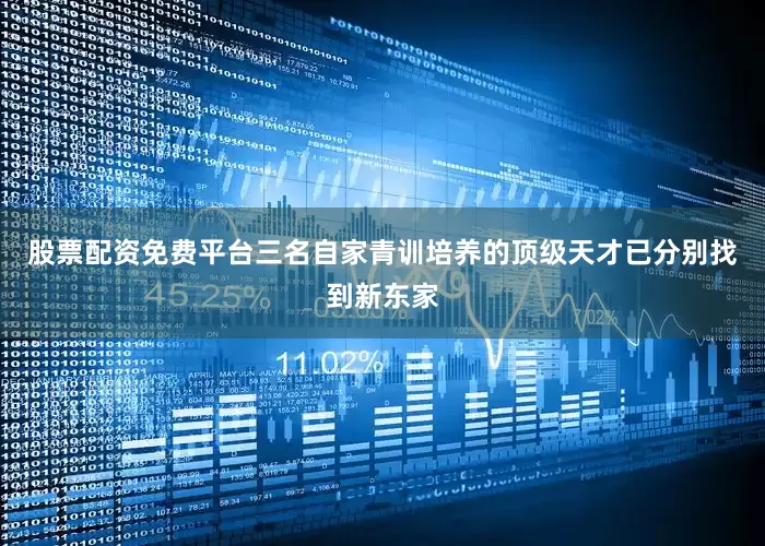 股票配资免费平台三名自家青训培养的顶级天才已分别找到新东家
