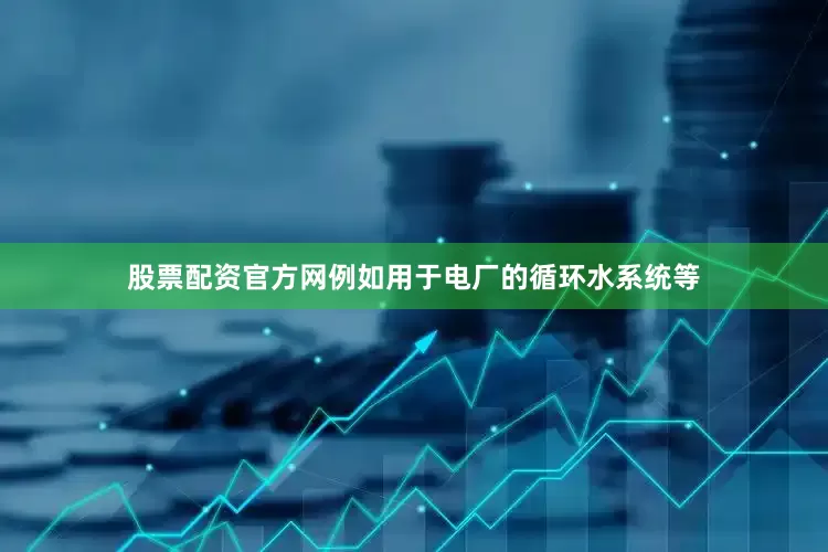 股票配资官方网例如用于电厂的循环水系统等