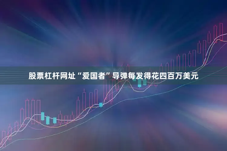 股票杠杆网址“爱国者”导弹每发得花四百万美元