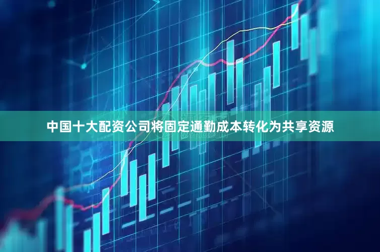 中国十大配资公司将固定通勤成本转化为共享资源