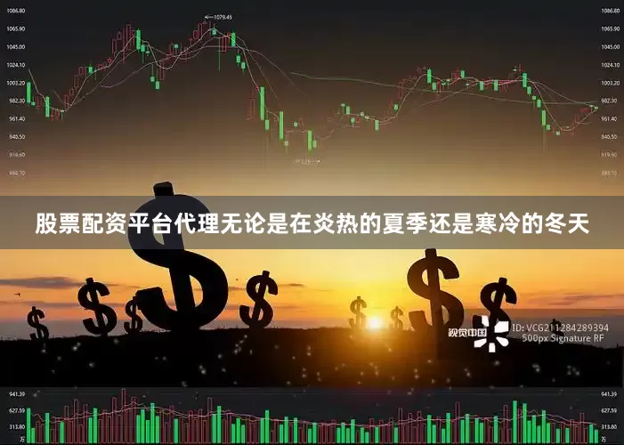 股票配资平台代理无论是在炎热的夏季还是寒冷的冬天