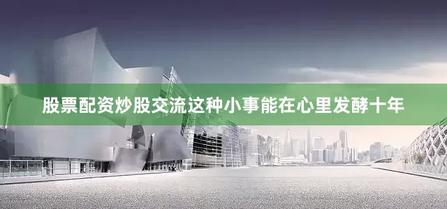 股票配资炒股交流这种小事能在心里发酵十年
