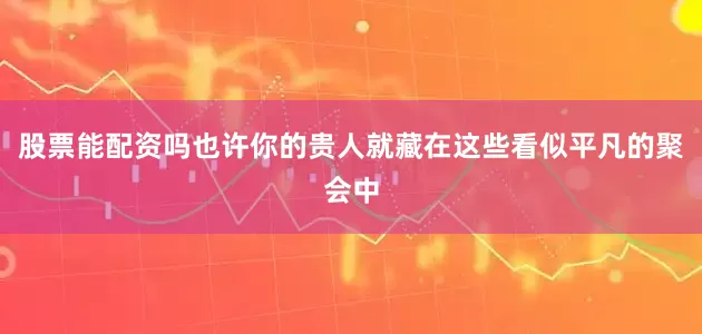股票能配资吗也许你的贵人就藏在这些看似平凡的聚会中