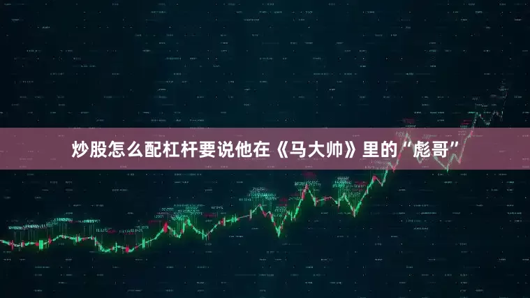 炒股怎么配杠杆要说他在《马大帅》里的“彪哥”
